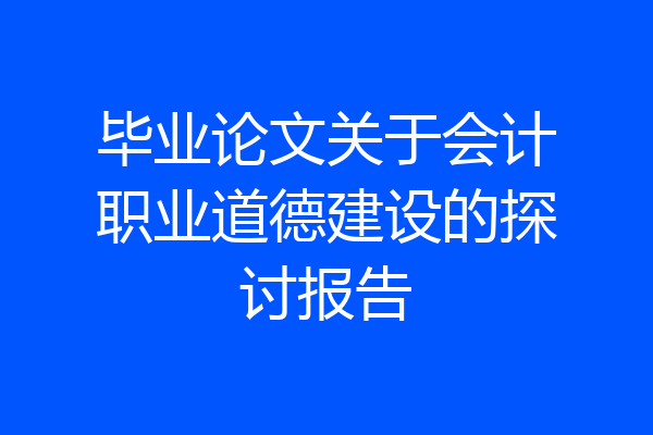 毕业论文关于会计职业道德建设的探讨报告