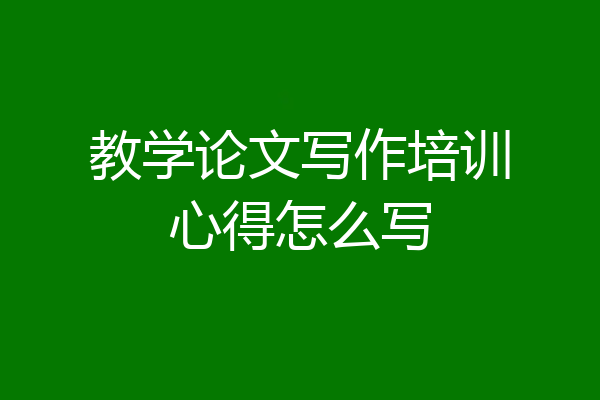 教学论文写作培训心得怎么写