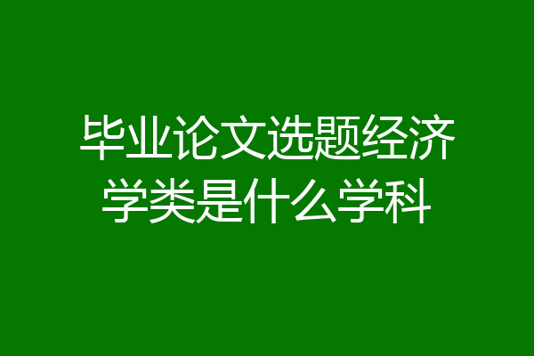 毕业论文选题经济学类是什么学科