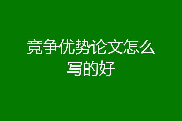 竞争优势论文怎么写的好