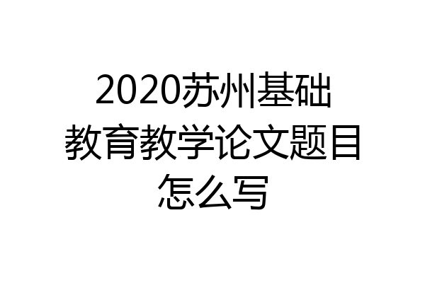 2020苏州基础教育教学论文题目怎么写