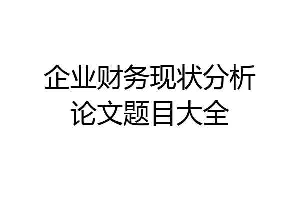 企业财务现状分析论文题目大全