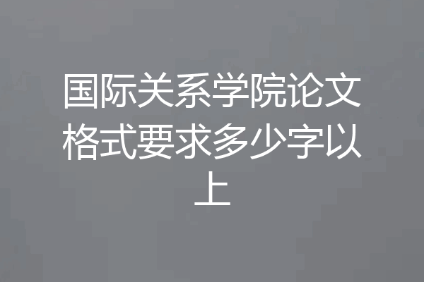 国际关系学院论文格式要求多少字以上