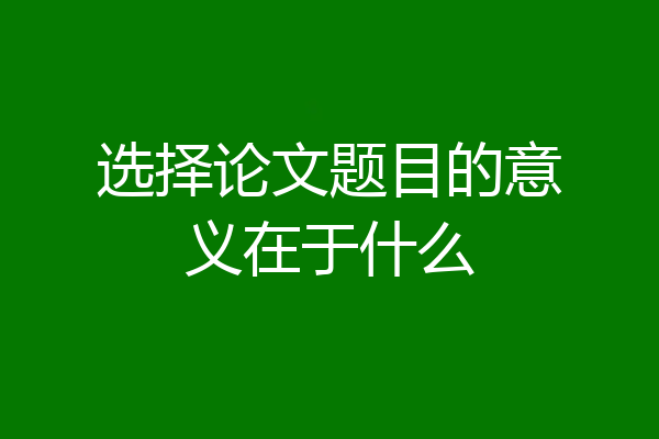 选择论文题目的意义在于什么