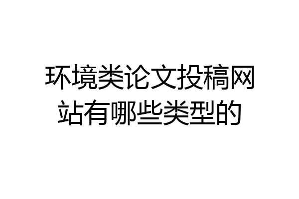 环境类论文投稿网站有哪些类型的