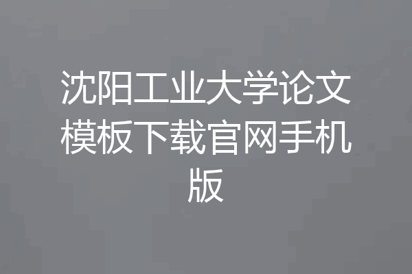 沈阳工业大学论文模板下载官网手机版