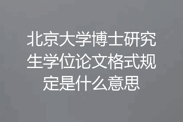 北京大学博士研究生学位论文格式规定是什么意思