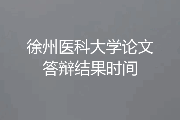徐州医科大学论文答辩结果时间