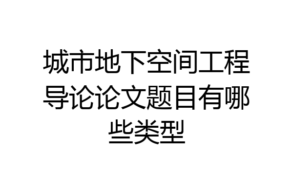 城市地下空间工程导论论文题目有哪些类型