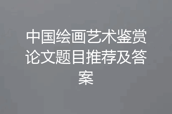 中国绘画艺术鉴赏论文题目推荐及答案