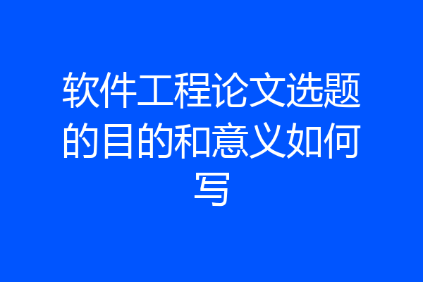 软件工程论文选题的目的和意义如何写