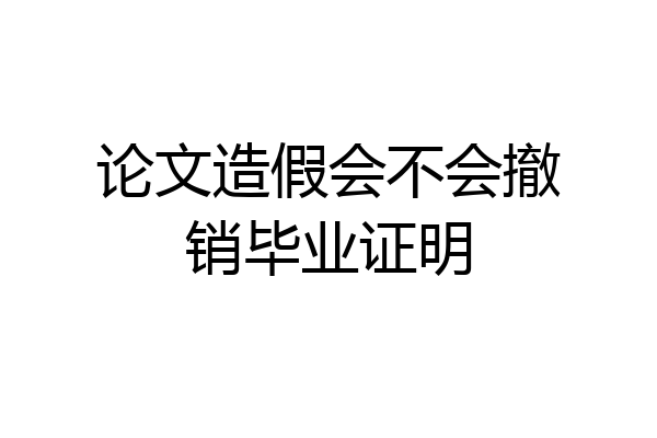 论文造假会不会撤销毕业证明