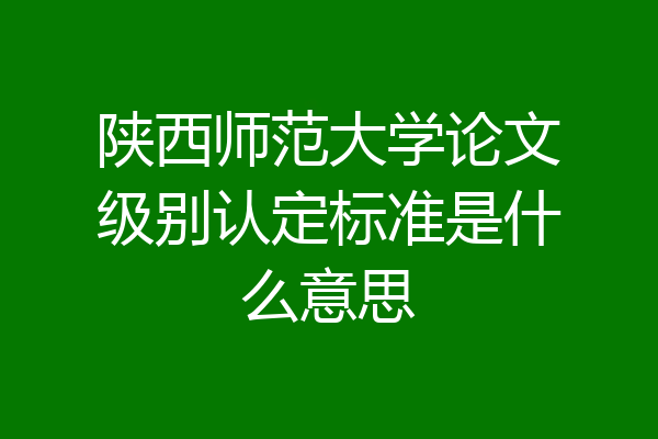陕西师范大学论文级别认定标准是什么意思