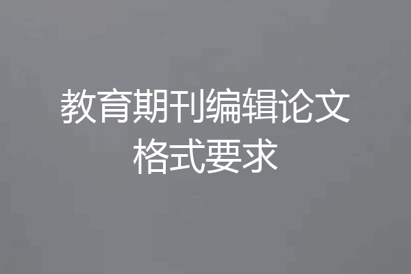教育期刊编辑论文格式要求