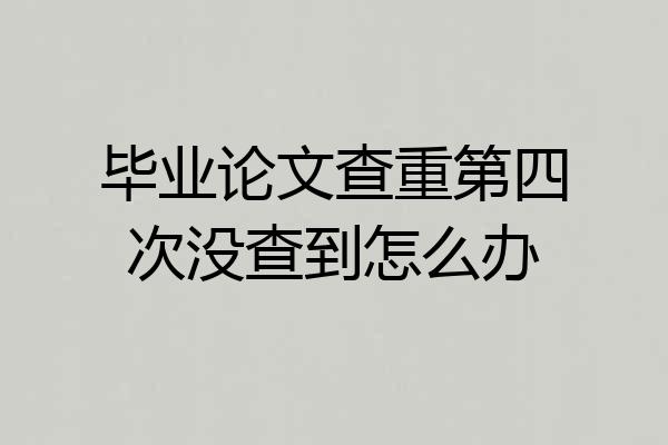 毕业论文查重第四次没查到怎么办