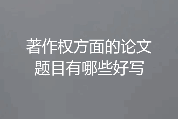 著作权方面的论文题目有哪些好写