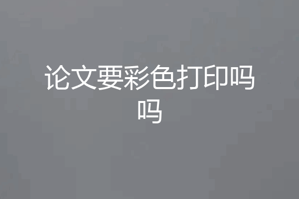 论文要彩色打印吗吗