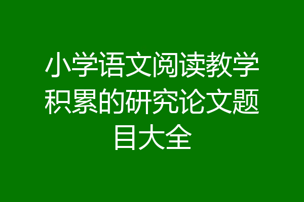 小学语文阅读教学积累的研究论文题目大全