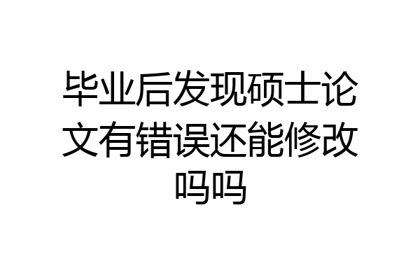 毕业后发现硕士论文有错误还能修改吗吗
