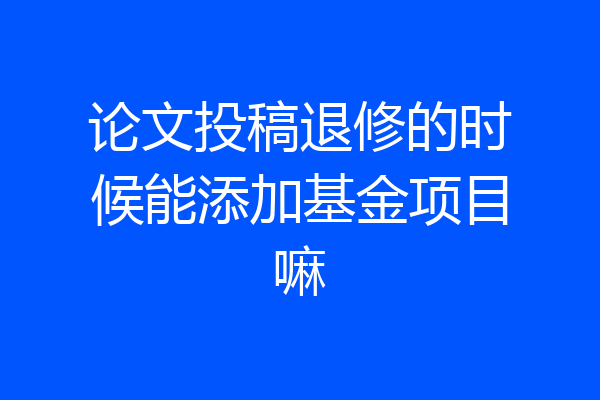 论文投稿退修的时候能添加基金项目嘛