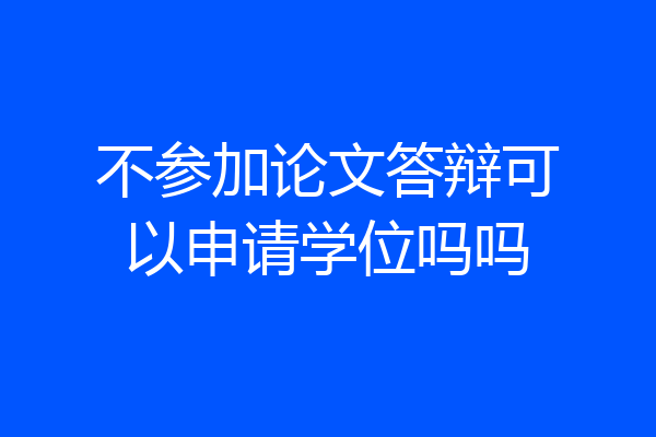 不参加论文答辩可以申请学位吗吗