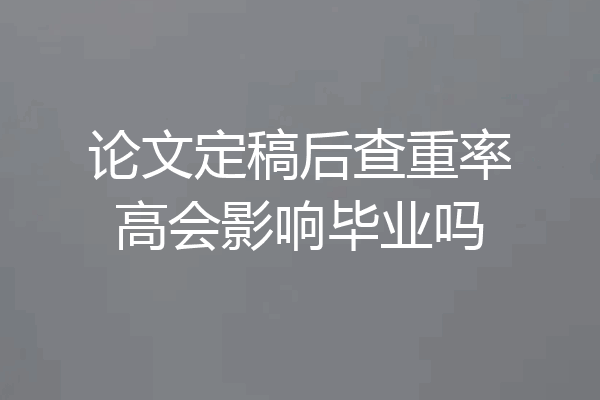 论文定稿后查重率高会影响毕业吗