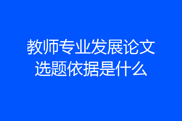 教师专业发展论文选题依据是什么
