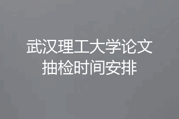 武汉理工大学论文抽检时间安排