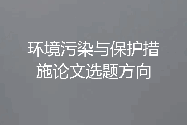 环境污染与保护措施论文选题方向