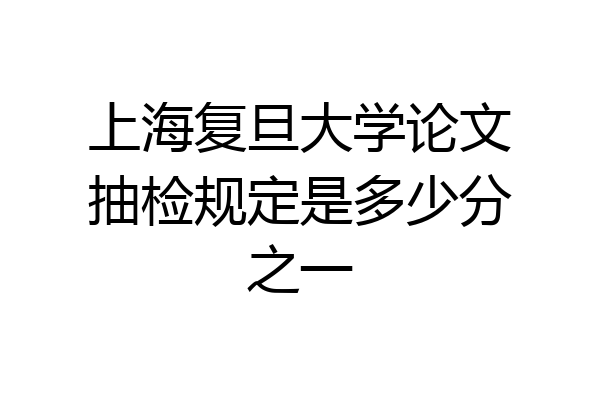 上海复旦大学论文抽检规定是多少分之一