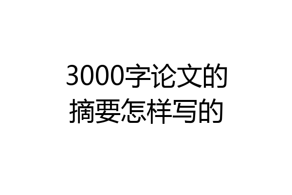 3000字论文的摘要怎样写的