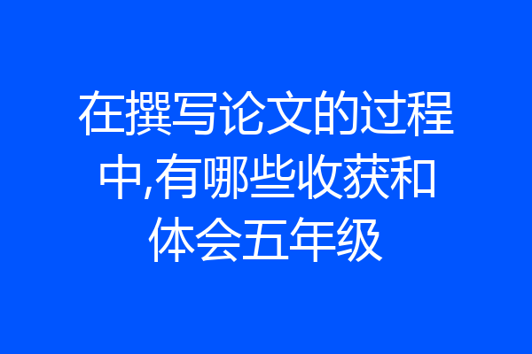 在撰写论文的过程中,有哪些收获和体会五年级