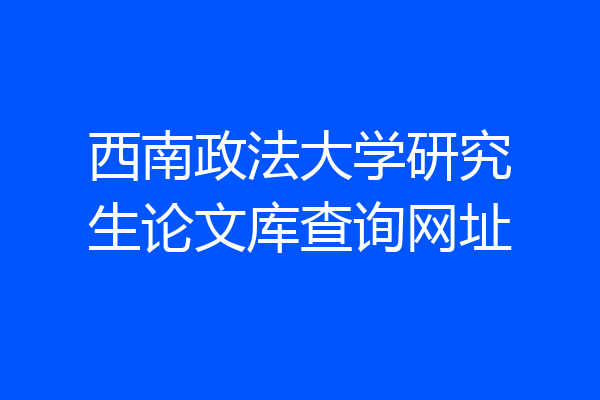 西南政法大学研究生论文库查询网址