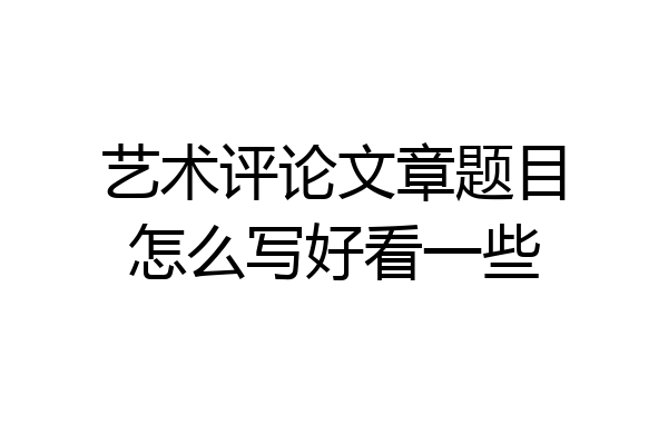 艺术评论文章题目怎么写好看一些