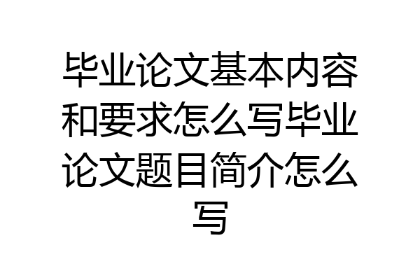 毕业论文基本内容和要求怎么写毕业论文题目简介怎么写