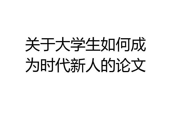 关于大学生如何成为时代新人的论文