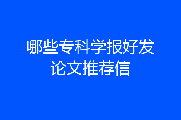 哪些专科学报好发论文推荐信