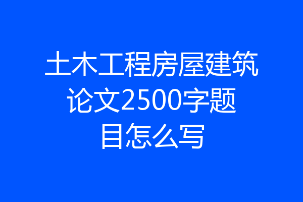 土木工程房屋建筑论文2500字题目怎么写