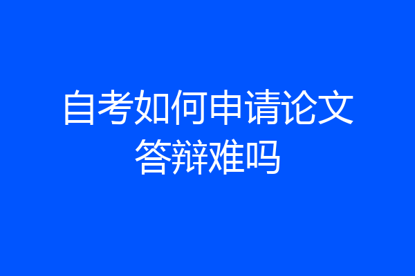 自考如何申请论文答辩难吗