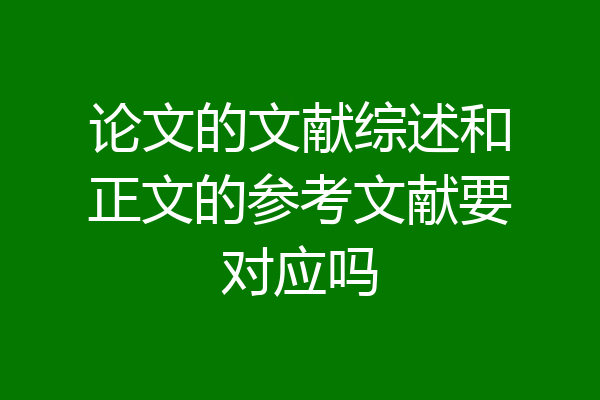 论文的文献综述和正文的参考文献要对应吗