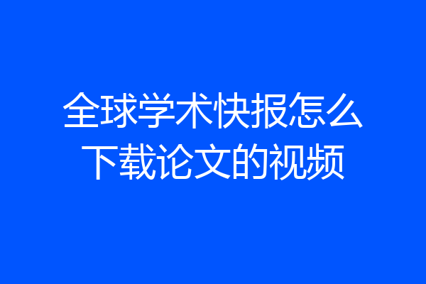 全球学术快报怎么下载论文的视频