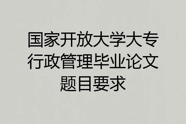 国家开放大学大专行政管理毕业论文题目要求