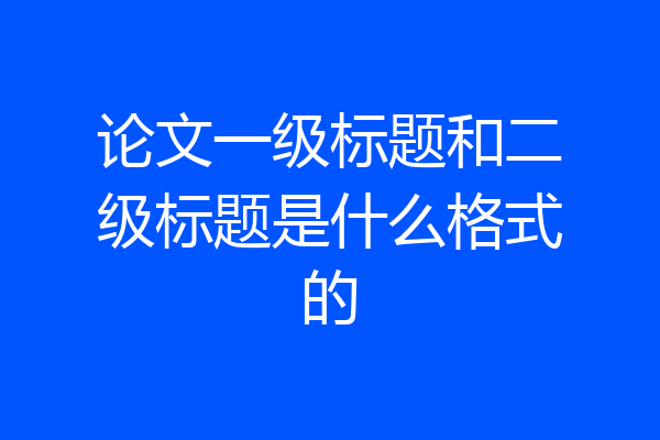论文一级标题和二级标题是什么格式的