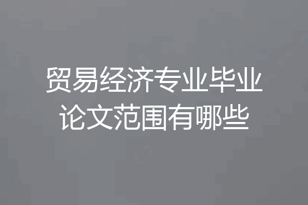 贸易经济专业毕业论文范围有哪些