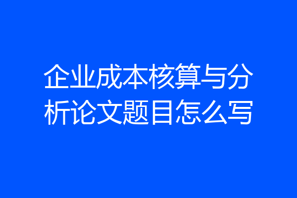 企业成本核算与分析论文题目怎么写