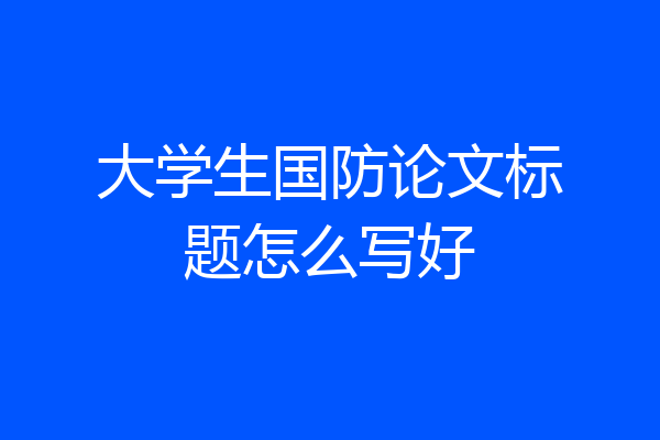 大学生国防论文标题怎么写好