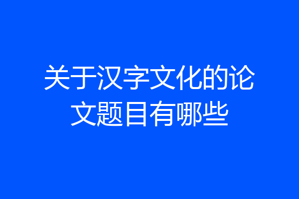 关于汉字文化的论文题目有哪些