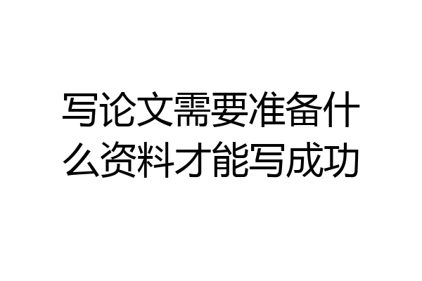写论文需要准备什么资料才能写成功