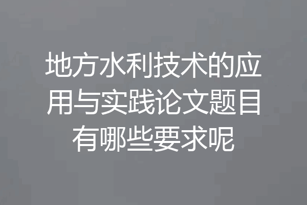 地方水利技术的应用与实践论文题目有哪些要求呢