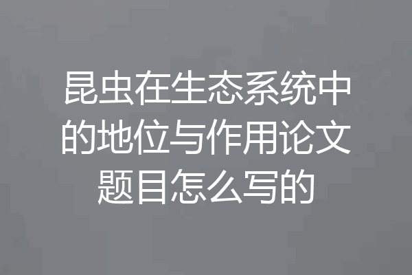 昆虫在生态系统中的地位与作用论文题目怎么写的